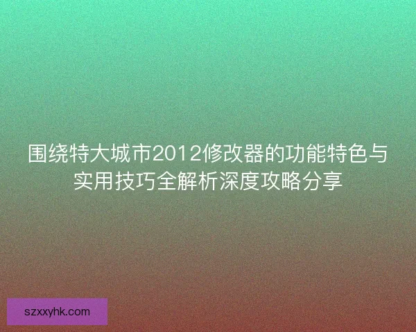 围绕特大城市2012修改器的功能特色与实用技巧全解析深度攻略分享