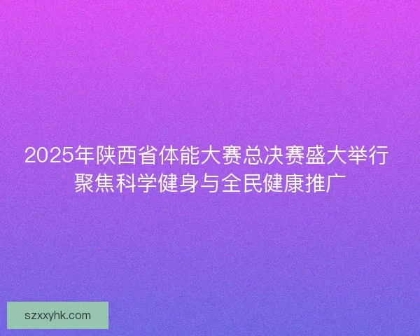 2025年陕西省体能大赛总决赛盛大举行 聚焦科学健身与全民健康推广