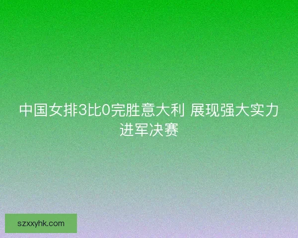 中国女排3比0完胜意大利 展现强大实力进军决赛