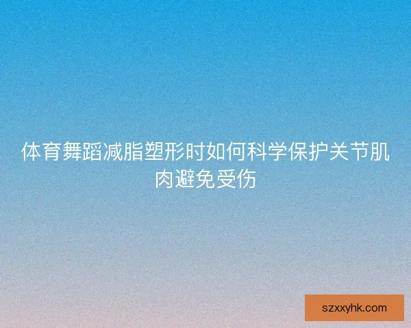 体育舞蹈减脂塑形时如何科学保护关节肌肉避免受伤